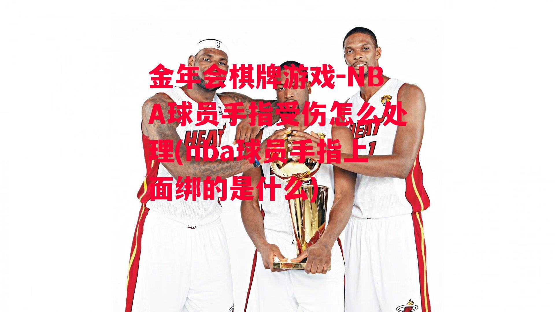 金年会棋牌游戏-NBA球员手指受伤怎么处理(nba球员手指上面绑的是什么)